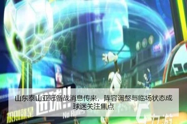 山东泰山亚冠备战消息传来，阵容调整与临场状态成球迷关注焦点
